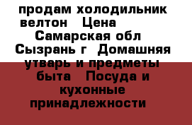  продам холодильник велтон › Цена ­ 9 000 - Самарская обл., Сызрань г. Домашняя утварь и предметы быта » Посуда и кухонные принадлежности   